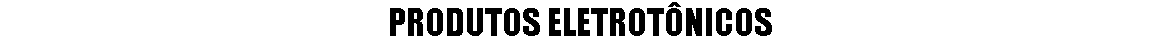 PRODUTOS ELETROTÔNICOS