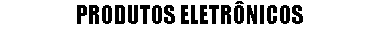 PRODUTOS ELETRÔNICOS